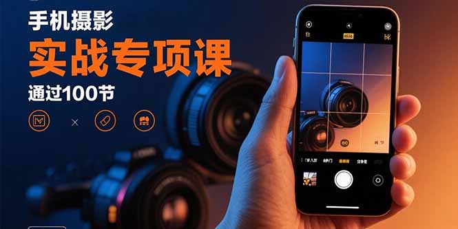 手机摄影实战专项课：通过100节实操课程实现从入门到精通的技能进阶-优优云网创