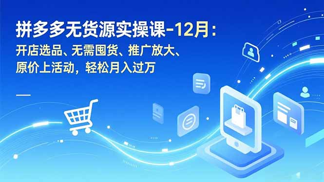 拼多多无货源实操课-12月：开店选品、无需囤货、推广放大、原价上活动，轻松月入过万-优优云网创