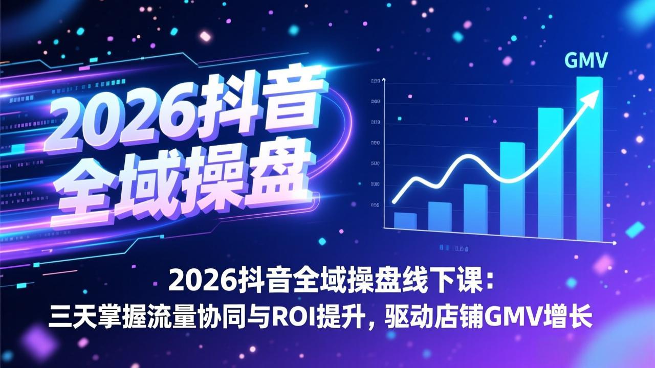 2026抖音全域操盘线下课:三天掌握流量协同与ROI提升,驱动店铺GMV增长-优优云网创