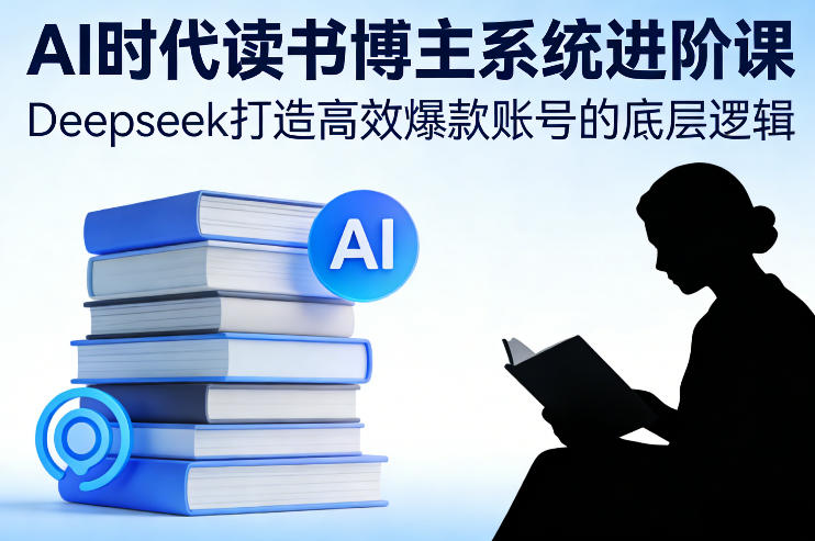 AI时代读书博主系统进阶课，Deepseek打造高效爆款账号的底层逻辑-优优云网创
