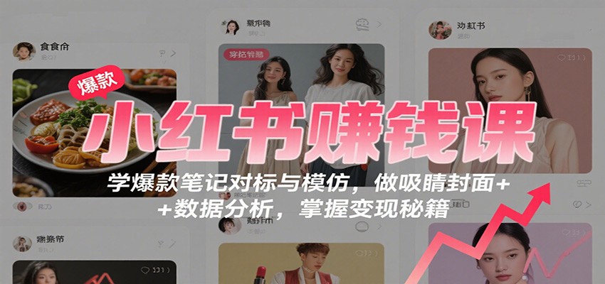 小红书赚钱课：学爆款笔记对标与模仿，做吸睛封面 + 数据分析，掌握变现秘籍-优优云网创