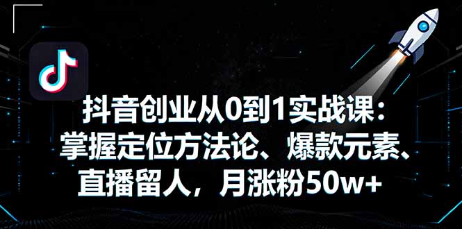 抖音创业从0到1实战课：掌握定位方法论、爆款元素、直播留人，月涨粉50w+-优优云网创