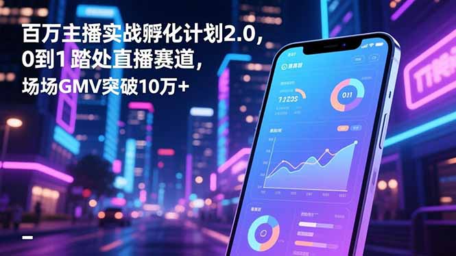百万主播实战孵化计划2.0，0到1踏入直播赛道，场均GMV突破10万+-优优云网创