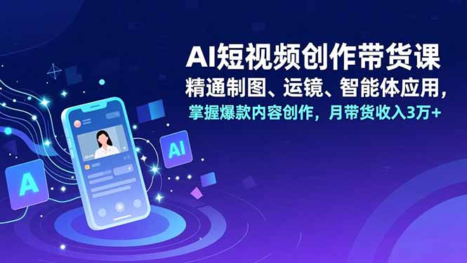 AI短视频创作带货课,精通制图、运镜、智能体应用,掌握爆款内容创作,月带货收入3万+-优优云网创