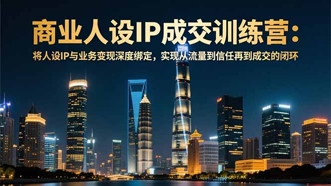 商业人设IP成交训练营-12月：将人设IP与业务变现深度绑定，从流量到信任再到成交闭环-优优云网创