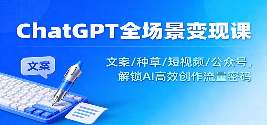 ChatGPT全场景变现课：文案/种草/短视频/公众号，解锁AI高效创作流量密码-优优云网创