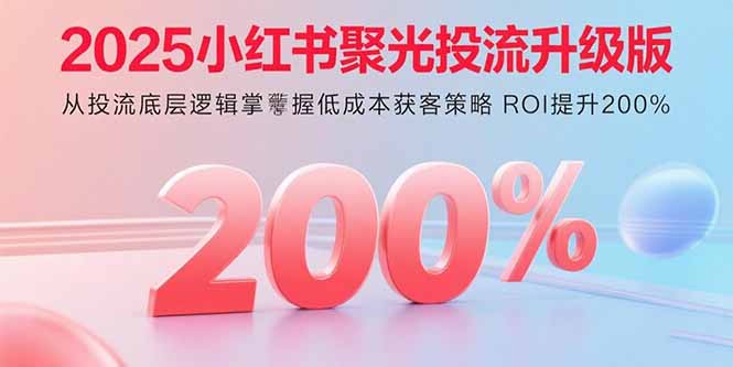 2025小红书聚光投流升级版 从投流底层逻辑掌握低成本获客策略 ROI提升200%-优优云网创