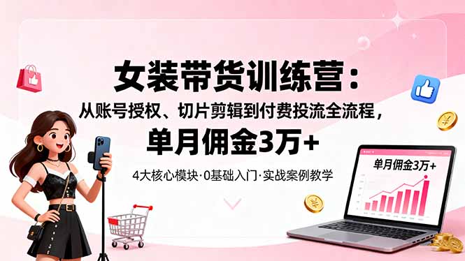 女装带货特训营：从账号授权、切片剪辑到付费投流全流程，单月佣金3万+-优优云网创