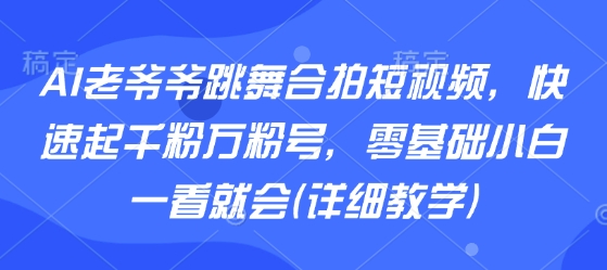 AI老爷爷跳舞合拍短视频，快速起千粉万粉号，零基础小白一看就会(详细教学)-优优云网创