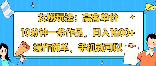 女粉玩法：高客单价，10分钟一条作品，日入1k+操作简单，手机就可以-优优云网创