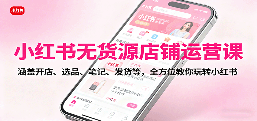 小红书无货源店铺运营课：涵盖开店、选品、笔记、发货等，全方位教你玩转小红书-优优云网创