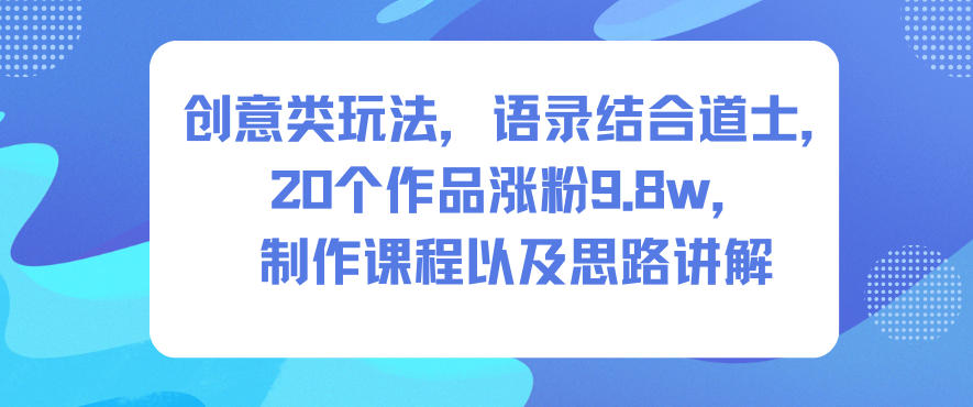 创意类玩法，语录结合道士，20个作品涨粉9.8w，制作课程以及思路讲解-优优云网创